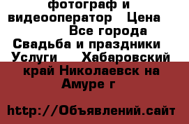 фотограф и  видеооператор › Цена ­ 2 000 - Все города Свадьба и праздники » Услуги   . Хабаровский край,Николаевск-на-Амуре г.